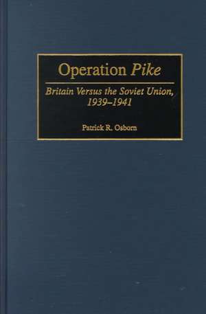 Operation Pike: Britain Versus the Soviet Union, 1939-1941 de Patrick Osborn