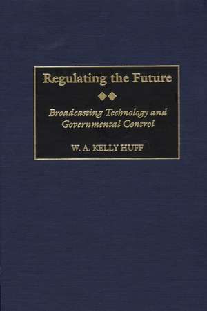 Regulating the Future: Broadcasting Technology and Governmental Control de W.A. K. Huff