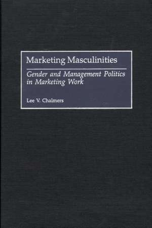 Marketing Masculinities: Gender and Management Politics in Marketing Work de Lee V. Chalmers