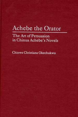 Achebe the Orator: The Art of Persuasion in Chinua Achebe's Novels de Chinwe Okechukwu