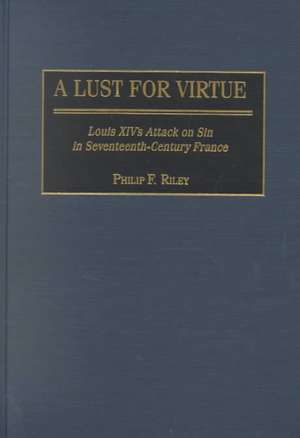 A Lust for Virtue: Louis XIV's Attack on Sin in Seventeenth-Century France de Philip F. Riley