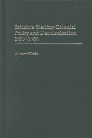 Britain's Sterling Colonial Policy and Decolonization, 1939-1958 de Allister Hinds