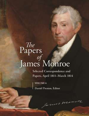 The Papers of James Monroe, Volume 6: Selected Correspondence and Papers, April 1811–March 1814 de Daniel Preston