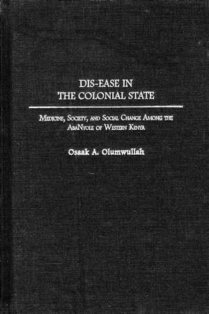 Dis-ease in the Colonial State: Medicine, Society, and Social Change Among the AbaNyole of Western Kenya de Osaak Olumwullah