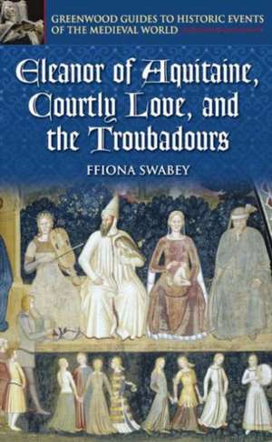 Eleanor of Aquitaine, Courtly Love, and the Troubadours de Ffiona Swabey