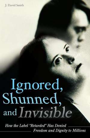 Ignored, Shunned, and Invisible: How the Label Retarded Has Denied Freedom and Dignity to Millions de J. David Smith