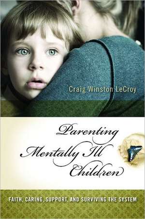 Parenting Mentally Ill Children: Faith, Caring, Support, and Surviving the System de Craig Winston LeCroy