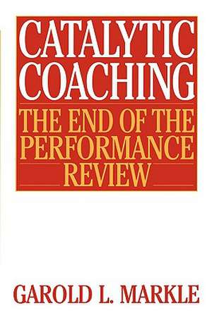 Catalytic Coaching: The End of the Performance Review de Garold L. Markle