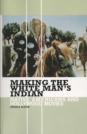 Making the White Man's Indian: Native Americans and Hollywood Movies de Angela Aleiss