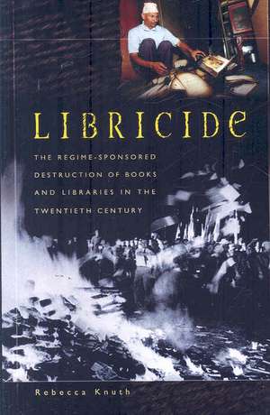 Libricide: The Regime-Sponsored Destruction of Books and Libraries in the Twentieth Century de Rebecca Knuth