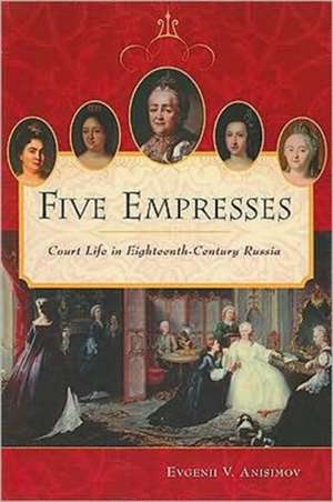 Five Empresses: Court Life in Eighteenth-Century Russia de Evgenii V. Anisimov