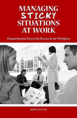 Managing Sticky Situations at Work: Communication Secrets for Success in the Workplace de Joan C. Curtis