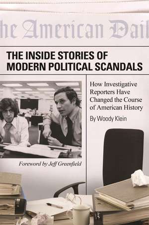 The Inside Stories of Modern Political Scandals: How Investigative Reporters Have Changed the Course of American History de Woody Klein