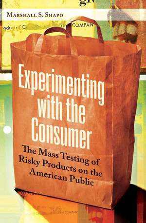 Experimenting with the Consumer: The Mass Testing of Risky Products on the American Public de Marshall S. Shapo