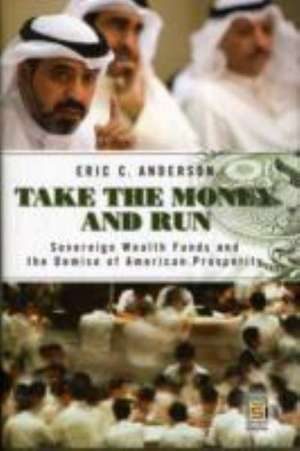 Take the Money and Run: Sovereign Wealth Funds and the Demise of American Prosperity de Eric C. Anderson