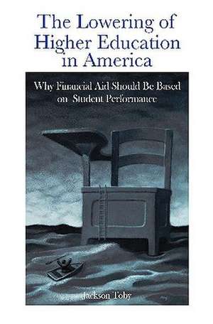 The Lowering of Higher Education in America: Why Financial Aid Should Be Based on Student Performance de Jackson Toby