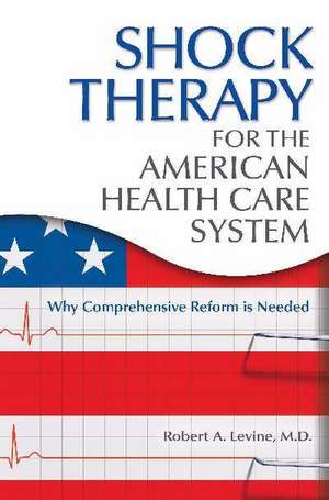 Shock Therapy for the American Health Care System: Why Comprehensive Reform Is Needed de Robert Arthur Levine M.D.