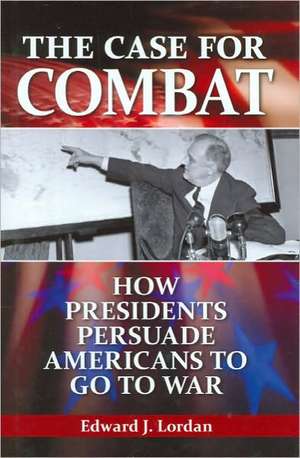 The Case for Combat: How Presidents Persuade Americans to Go to War de Edward J. Lordan