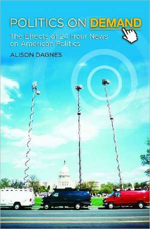 Politics on Demand: The Effects of 24-Hour News on American Politics de Professor Alison Dagnes