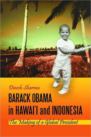 Barack Obama in Hawai'i and Indonesia: The Making of a Global President de Dinesh Sharma