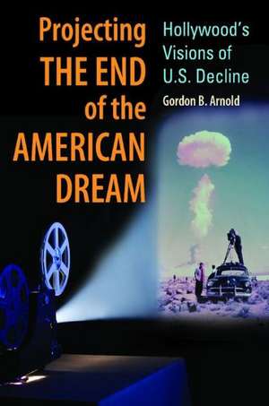 Projecting the End of the American Dream: Hollywood's Visions of U.S. Decline de Gordon B. Arnold