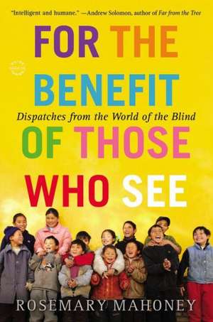 For the Benefit of Those Who See: Dispatches from the World of the Blind de Rosemary Mahoney