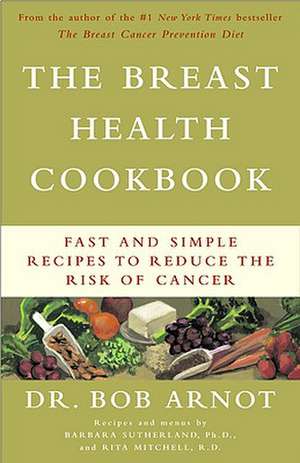 The Breast Health Cookbook: Fast and Simple Recipes to Reduce the Risk of Cancer de Bob Arnot