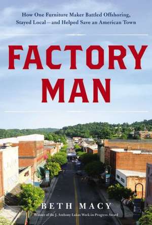 Factory Man: How One Furniture Maker Battled Offshoring, Stayed Local - and Helped Save an American Town de Beth Macy