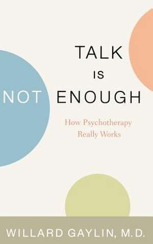 Talk Is Not Enough: How Psychotherapy Really Works de Willard Gaylin