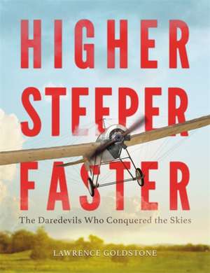 Higher, Steeper, Faster: The Daredevils Who Conquered the Skies de Lawrence Goldstone