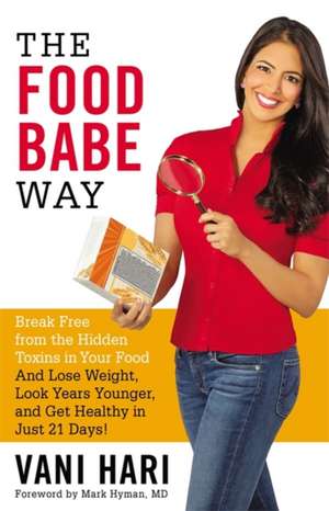 The Food Babe Way: Break Free from the Hidden Toxins in Your Food and Lose Weight, Look Years Younger, and Get Healthy in Just 21 Days! de Vani Hari