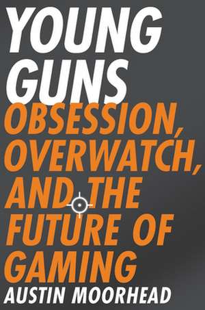 Young Guns: Obsession, Overwatch, and the Future of Gaming de Austin Moorhead