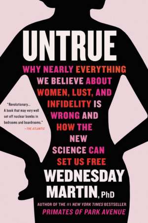 Untrue: Why Nearly Everything We Believe About Women, Lust, and Infidelity Is Wrong and How the New Science Can Set Us Free de Wednesday Martin