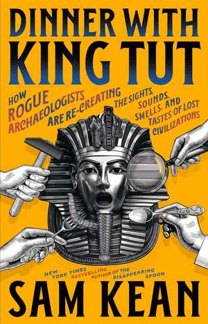 Dinner with King Tut: How Rogue Archaeologists Are Recreating the Sights, Sounds, Smells, and Tastes of Lost Civilizations de Sam Kean