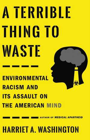 A Terrible Thing to Waste: Environmental Racism and Its Assault on the American Mind de Harriet A. Washington