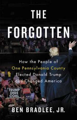 The Forgotten: How the People of One Pennsylvania County Elected Donald Trump and Changed America de Ben Bradlee Jr.