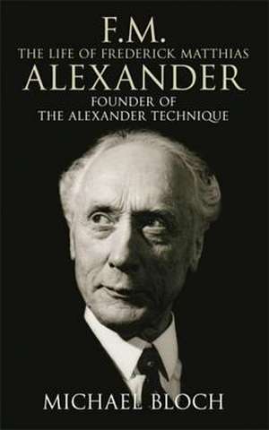 Bloch, M: F.M.: The Life Of Frederick Matthias Alexander de Michael Bloch