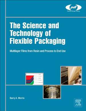 The Science and Technology of Flexible Packaging: Multilayer Films from Resin and Process to End Use de Barry A. Morris