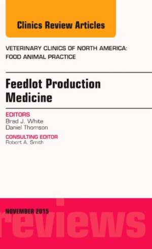 Feedlot Production Medicine, An Issue of Veterinary Clinics of North America: Food Animal Practice de Brad J. White