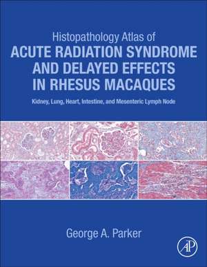 Histopathology Atlas of Acute Radiation Syndrome and Delayed Effects in Rhesus Macaques: Kidney, Lung, Heart, Intestine and Mesenteric Lymph Node de George Parker