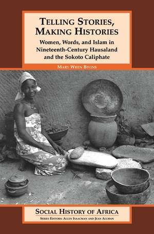 Telling Stories, Making Histories: Women, Words, and Islam in Nineteenth-Century Hausaland and the Sokoto Caliphate de Mary Wren Bivins