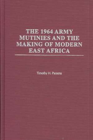 The 1964 Army Mutinies and the Making of Modern East Africa de Timothy H. Parsons