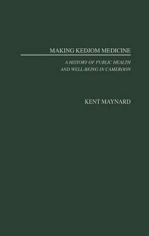 Making Kedjom Medicine: A History of Public Health and Well-Being in Cameroon de Kent Maynard