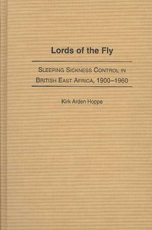 Lords of the Fly: Sleeping Sickness Control in British East Africa, 1900-1960 de Kirk A. Hoppe