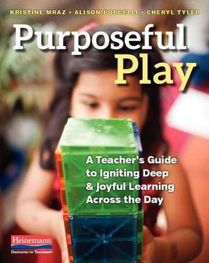 Purposeful Play: A Teacher's Guide to Igniting Deep and Joyful Learning Across the Day de Kristine Mraz