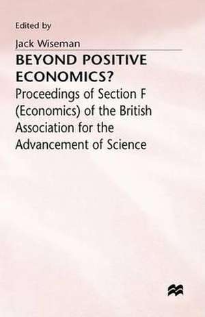 Beyond Positive Economics?: Proceedings of Section F (Economics) of the British Association for the Advancement of Science York 1981 de J. Wiseman