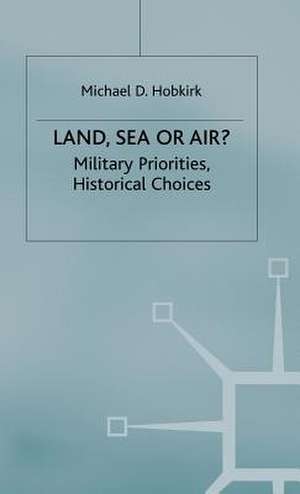 Land, Sea or Air?: Military Priorities- Historical Choices de Michael D. Hobkirk