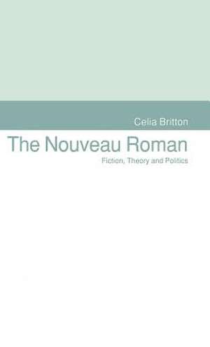 The Nouveau Roman: Fiction, Theory and Politics de Celia Britton