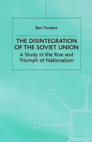 The Disintegration of the Soviet Union: A Study in the Rise and Triumph of Nationalism de B. Fowkes