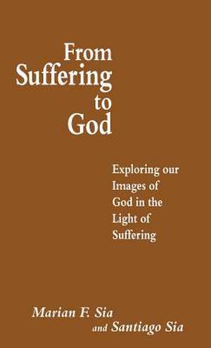 From Suffering to God: Exploring our Images of God in the Light of Suffering de Santiago Sia